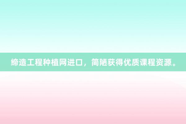 缔造工程种植网进口，简陋获得优质课程资源。